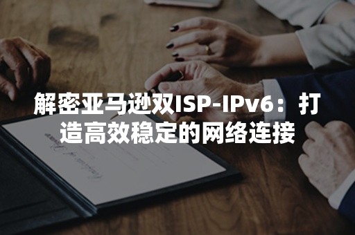 解密亚马逊双ISP-IPv6：打造高效稳定的网络连接