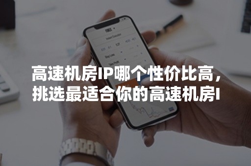 高速机房IP哪个性价比高，挑选最适合你的高速机房IP