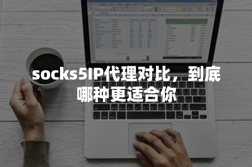 socks5IP代理对比，到底哪种更适合你