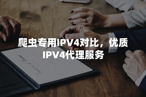 爬虫专用IPV4对比，优质IPV4代理服务