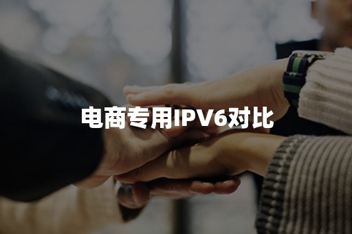 电商专用IPV6对比