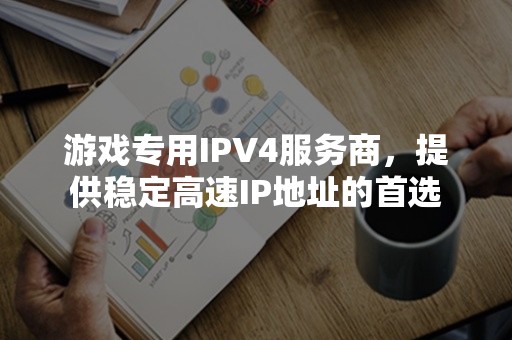 游戏专用IPV4服务商，提供稳定高速IP地址的首选