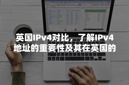 英国IPv4对比，了解IPv4地址的重要性及其在英国的应用