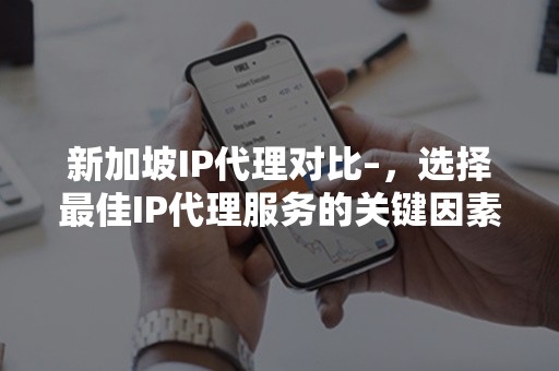 新加坡IP代理对比–，选择最佳IP代理服务的关键因素