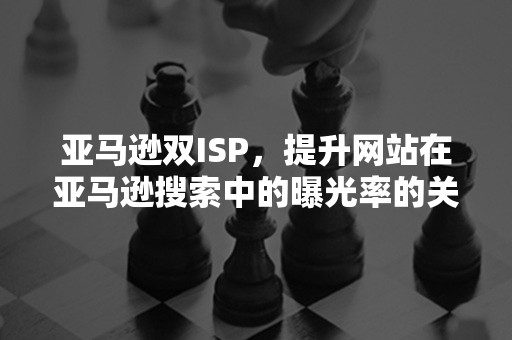 亚马逊双ISP，提升网站在亚马逊搜索中的曝光率的关键