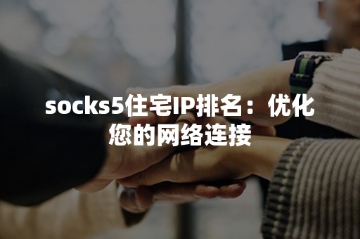 socks5住宅IP排名：优化您的网络连接