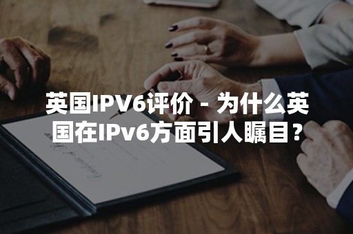 英国IPV6评价 - 为什么英国在IPv6方面引人瞩目？