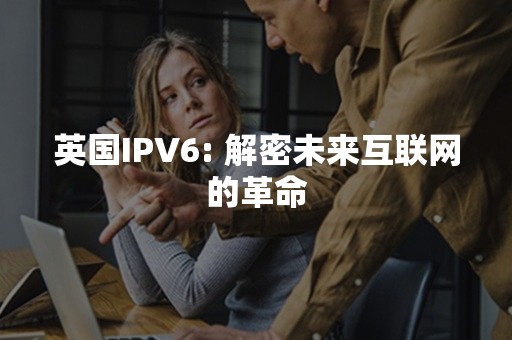 英国IPV6: 解密未来互联网的革命