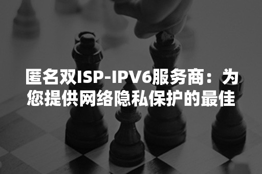 匿名双ISP-IPV6服务商：为您提供网络隐私保护的最佳选择