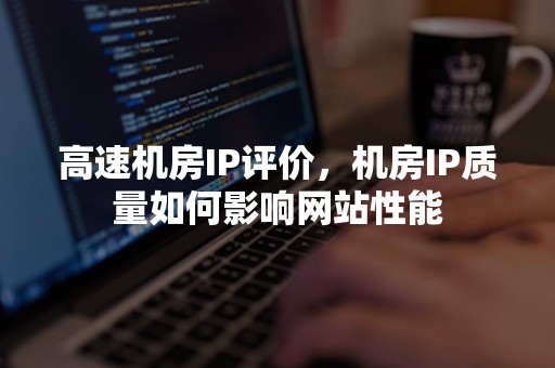 高速机房IP评价，机房IP质量如何影响网站性能