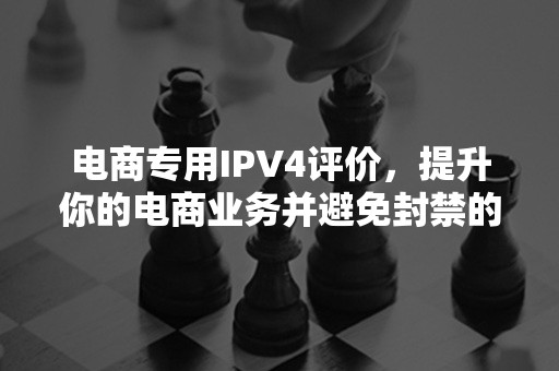 电商专用IPV4评价，提升你的电商业务并避免封禁的关键之道