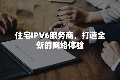 住宅IPV6服务商，打造全新的网络体验