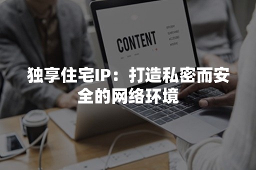 独享住宅IP：打造私密而安全的网络环境