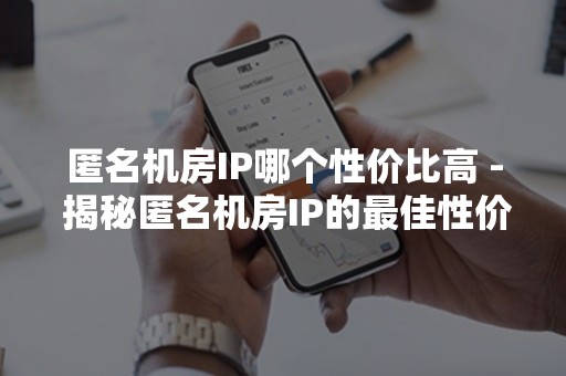 匿名机房IP哪个性价比高 - 揭秘匿名机房IP的最佳性价比选择