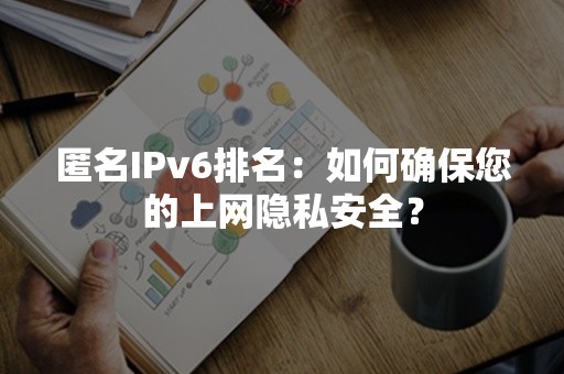 匿名IPv6排名：如何确保您的上网隐私安全？