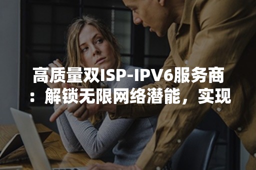 高质量双ISP-IPV6服务商：解锁无限网络潜能，实现超快速度和更多连接