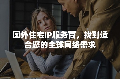 国外住宅IP服务商，找到适合您的全球网络需求