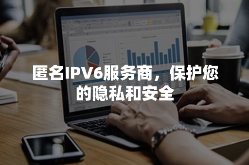 匿名IPV6服务商，保护您的隐私和安全