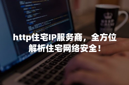 http住宅IP服务商，全方位解析住宅网络安全！