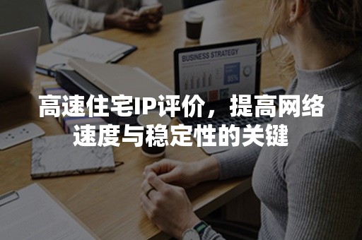 高速住宅IP评价，提高网络速度与稳定性的关键