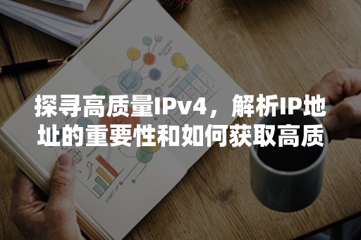 探寻高质量IPv4，解析IP地址的重要性和如何获取高质量IPv4