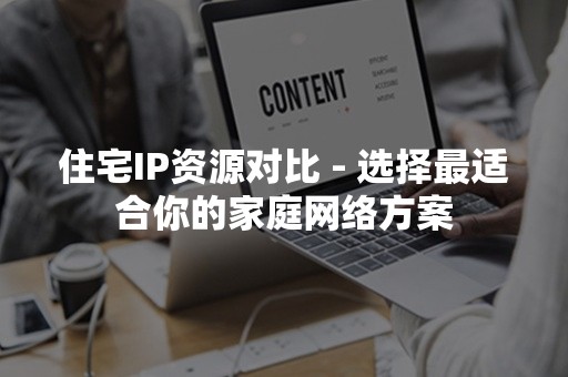 住宅IP资源对比 - 选择最适合你的家庭网络方案