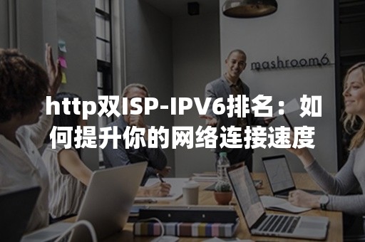 http双ISP-IPV6排名：如何提升你的网络连接速度