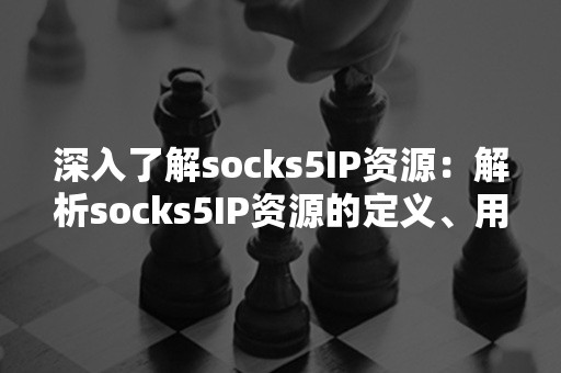 深入了解socks5IP资源：解析socks5IP资源的定义、用途和价值