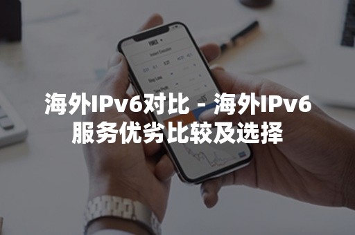 海外IPv6对比 - 海外IPv6服务优劣比较及选择