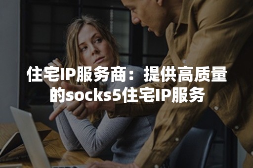 住宅IP服务商：提供高质量的socks5住宅IP服务