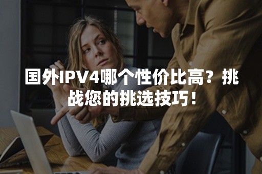 国外IPV4哪个性价比高？挑战您的挑选技巧！