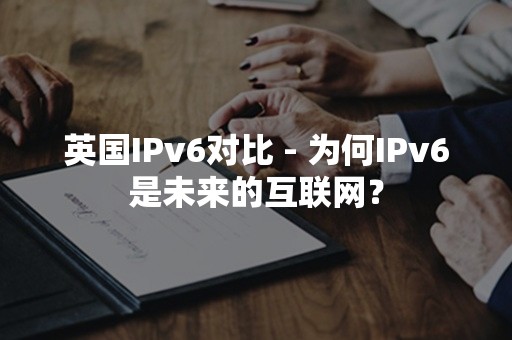 英国IPv6对比 - 为何IPv6是未来的互联网？