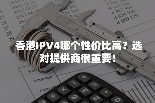  香港IPV4哪个性价比高？选对提供商很重要！