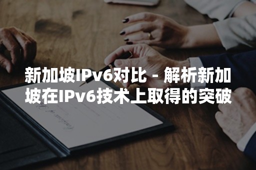 新加坡IPv6对比 - 解析新加坡在IPv6技术上取得的突破