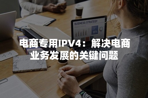 电商专用IPV4：解决电商业务发展的关键问题