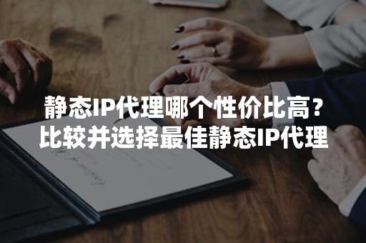 静态IP代理哪个性价比高？比较并选择最佳静态IP代理服务