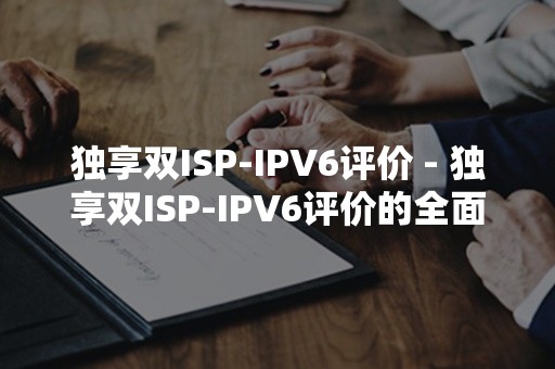 独享双ISP-IPV6评价 - 独享双ISP-IPV6评价的全面分析与优势