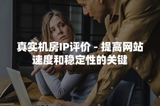 真实机房IP评价 - 提高网站速度和稳定性的关键