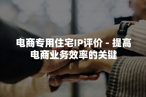 电商专用住宅IP评价 - 提高电商业务效率的关键