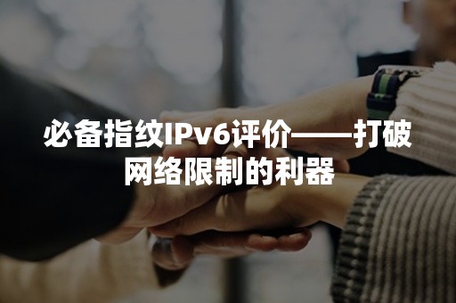 必备指纹IPv6评价——打破网络限制的利器