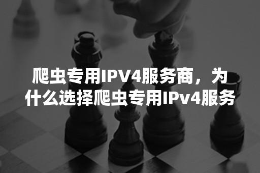 爬虫专用IPV4服务商，为什么选择爬虫专用IPv4服务