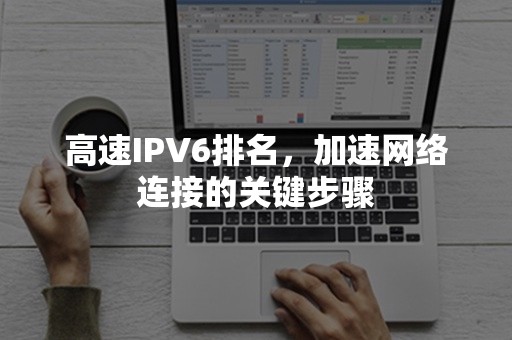 高速IPV6排名，加速网络连接的关键步骤