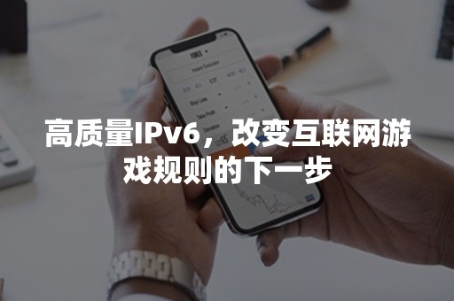 高质量IPv6，改变互联网游戏规则的下一步