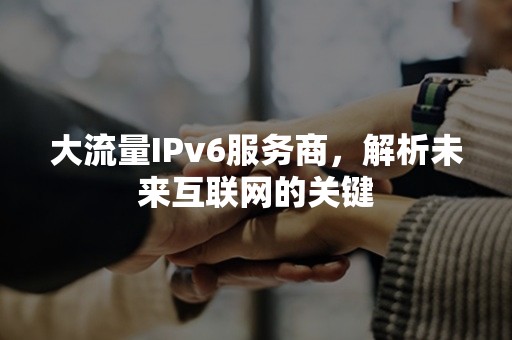 大流量IPv6服务商，解析未来互联网的关键