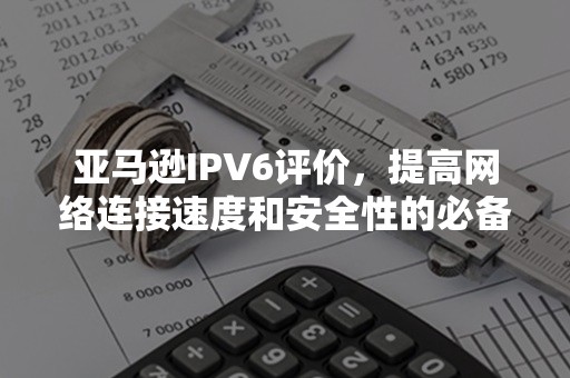 亚马逊IPV6评价，提高网络连接速度和安全性的必备技术