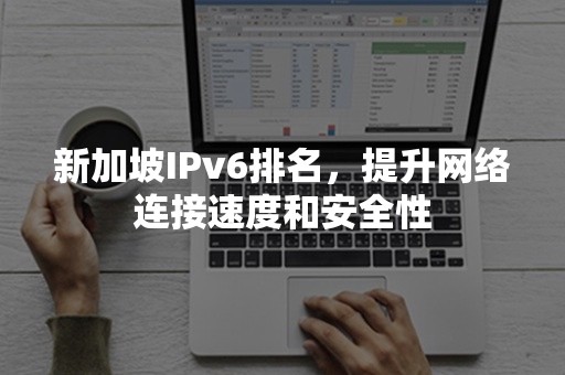 新加坡IPv6排名，提升网络连接速度和安全性