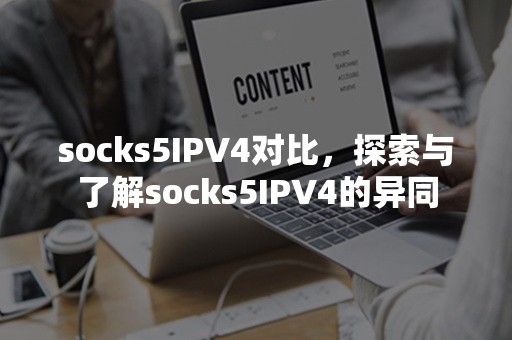 socks5IPV4对比，探索与了解socks5IPV4的异同