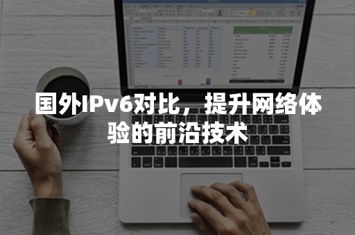 国外IPv6对比，提升网络体验的前沿技术