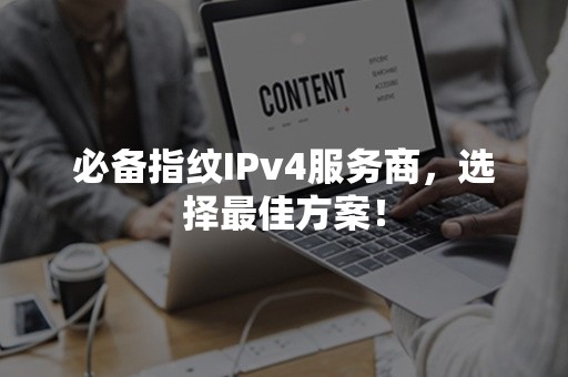 必备指纹IPv4服务商，选择最佳方案！