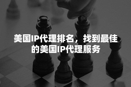 美国IP代理排名，找到最佳的美国IP代理服务